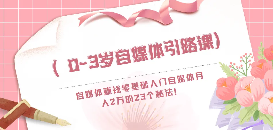 0 - 3岁自媒体引路课：零基础入门，月入2万的23个自媒体赚钱秘法