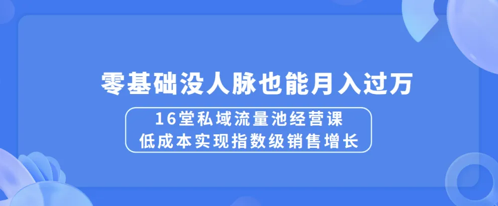 16堂私域流量池经营课：低成本实现销售增长，零基础月入过万