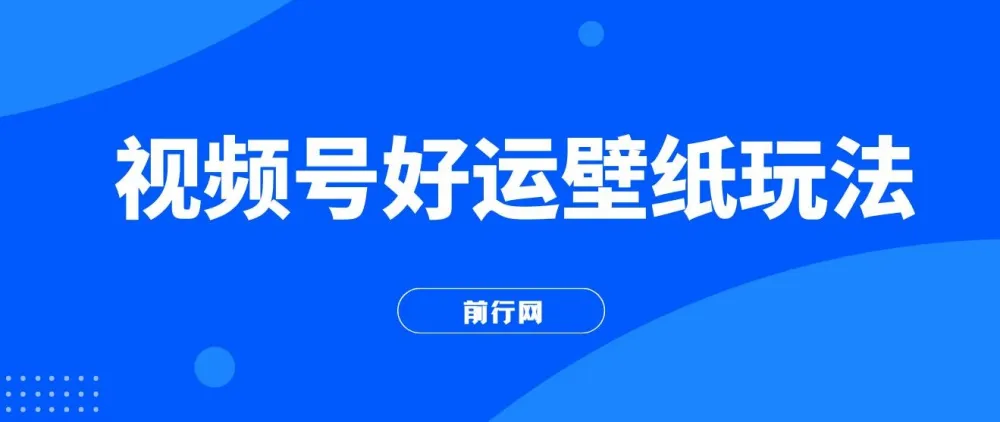 视频号好运壁纸玩法课程：简单易上手，收益可观