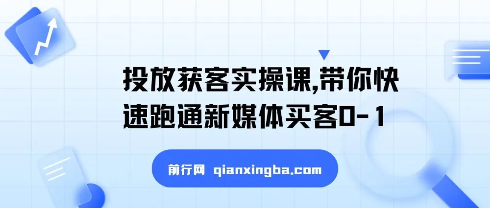 新媒体投放获客实操课：快速跑通买客0-1