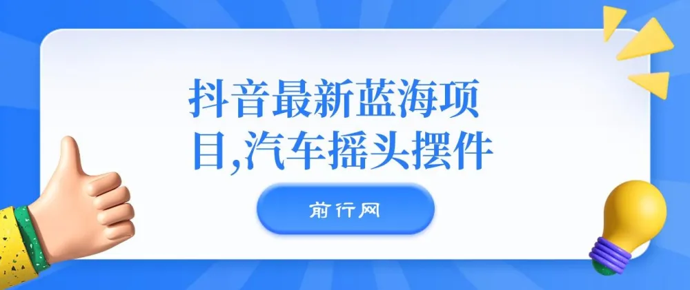 抖音汽车摇头摆件项目：无门槛0基础操作的蓝海商机