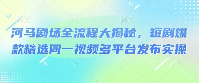 河马剧场爆款短剧实操课:揭秘同一视频多平台发布秘籍