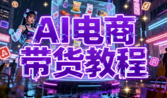 【AI电商带货教程】：掌握AI赋能的电商新玩法