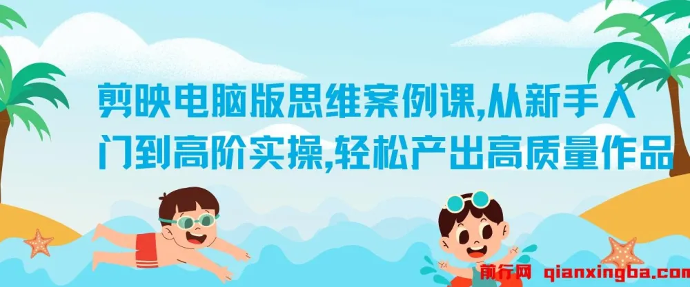 剪映电脑版思维案例课：从新手入门到高阶实操，产出高质量作品
