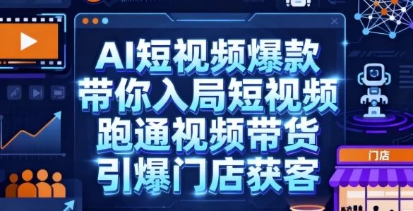 AI短视频爆款课程：入局短视频，跑通带货与门店获客