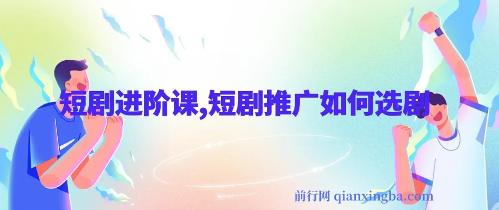 短剧进阶课：揭秘短剧推广选剧秘诀
