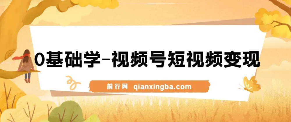 0基础学视频号短视频变现课程：新人适用的短视频变现秘籍