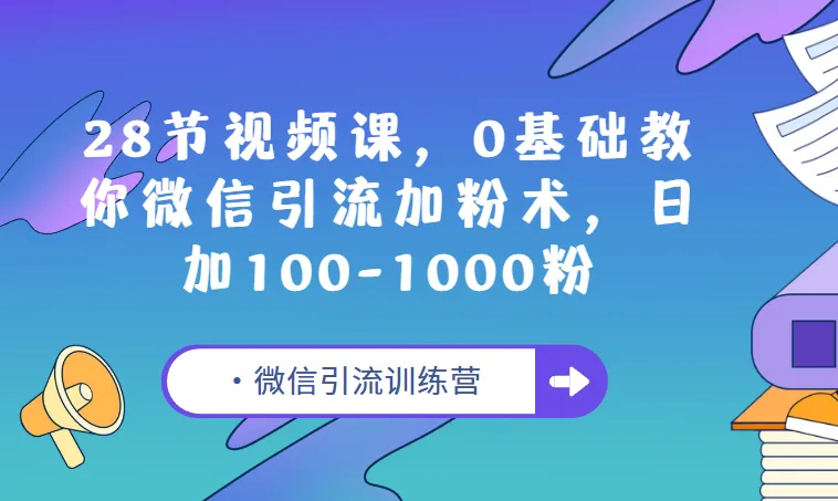 微信引流训练营：28节视频课，零基础教你微信引流加粉术，日加100 - 1000粉