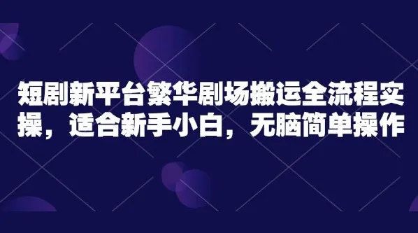 繁华剧场短剧搬运实操课程：新手小白无脑简单操作