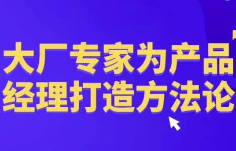 大厂专家为产品经理打造的产品方法论课程