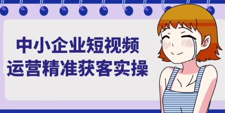 中小企业短视频运营精准获客实操课程
