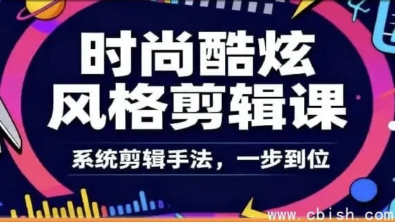 时尚酷炫风格剪辑系统课：从零到专业掌握爆款视频剪辑核心术