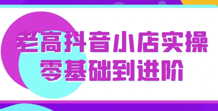 老高抖音小店实操教程：从零基础到进阶运营全攻略