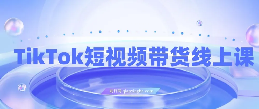 TikTok短视频带货线上课，深度拆解TK投流与达人合作策略