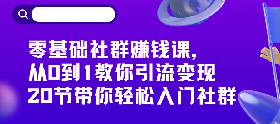零基础社群赚钱课：从引流到变现，20节系统课带你轻松入门