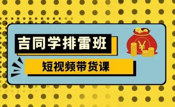 吉同学排雷班短视频带货课，零基础入门到流量变现全解析