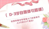 0 – 3岁自媒体引路课：零基础入门，月入2万的23个自媒体赚钱秘法