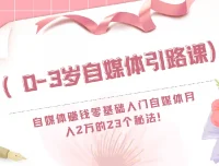 0 – 3岁自媒体引路课：零基础入门，月入2万的23个自媒体赚钱秘法