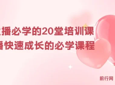 新人主播必学20堂培训课：快速提升直播能力的实操课程
