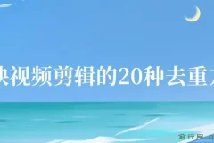 剪映视频剪辑20种去重方法：互联网人必备技巧
