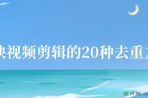 剪映视频剪辑20种去重方法：互联网人必备技巧