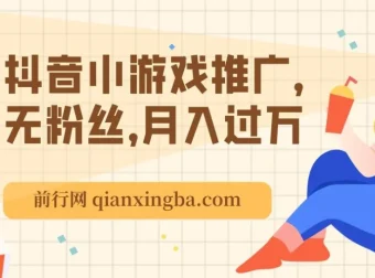 抖音小游戏推广课程：无粉丝也能月入过万玩法