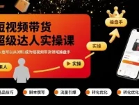 短视频带货超级达人实操课：零基础从0到1成为操盘手