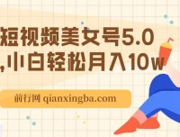 短视频美女号5.0课程：小白轻松月入10万