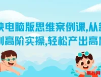 剪映电脑版思维案例课：从新手入门到高阶实操，产出高质量作品