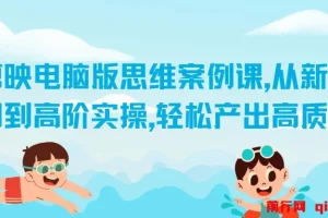 剪映电脑版思维案例课：从新手入门到高阶实操，产出高质量作品