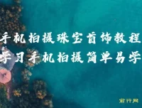 智伟手机拍摄珠宝首饰教程：系统学习，简单易学