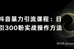 抖音暴力引流课程：日引300粉实战操作方法