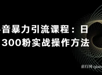 抖音暴力引流课程：日引300粉实战操作方法