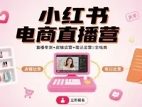 小红书电商直播营：直播带货、店铺运营与笔记运营一站式课程