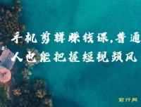 0基础小白手机剪辑赚钱课：把握短视频风口，赚取第一桶金
