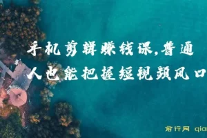 0基础小白手机剪辑赚钱课：把握短视频风口，赚取第一桶金