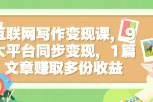 互联网写作变现课：9大平台同步，1篇文章多份收益