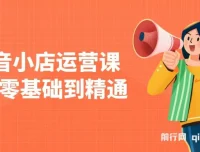 抖音小店运营课：零基础到精通，涵盖注册开店、选品与推广