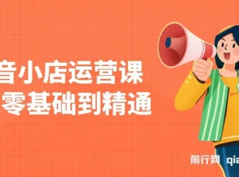 抖音小店运营课：零基础到精通，涵盖注册开店、选品与推广