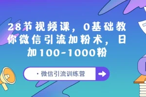微信引流训练营：28节视频课，零基础教你微信引流加粉术，日加100 – 1000粉