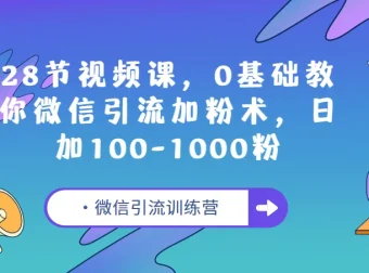 微信引流训练营：28节视频课，零基础教你微信引流加粉术，日加100 – 1000粉