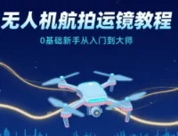 无人机航拍运镜教程：0基础新手从入门到大师