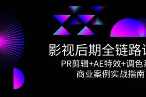 影视后期全链路课程：PR剪辑、AE特效与调色系统商业实战指南