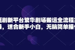 繁华剧场短剧搬运实操课程：新手小白无脑简单操作