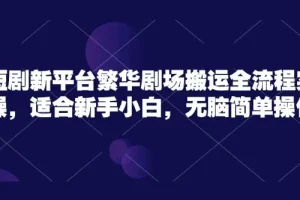 繁华剧场短剧搬运实操课程：新手小白无脑简单操作
