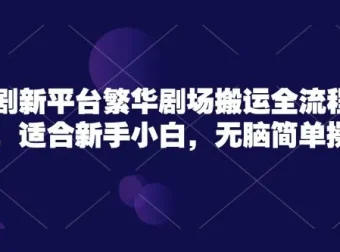 繁华剧场短剧搬运实操课程：新手小白无脑简单操作