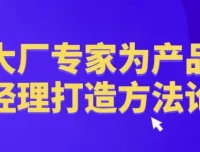 大厂专家为产品经理打造的产品方法论课程