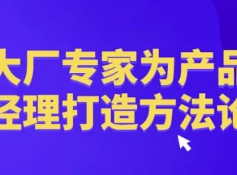 大厂专家为产品经理打造的产品方法论课程
