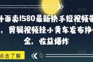 快手短视频带货项目：剪辑视频挂小黄车挣佣金课程