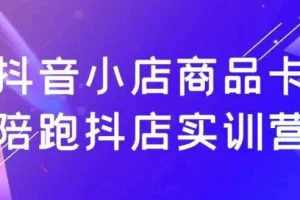 抖音小店商品卡陪跑抖店实训营